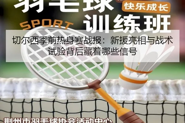 切尔西季前热身赛战报：新援亮相与战术试验背后藏着哪些信号
